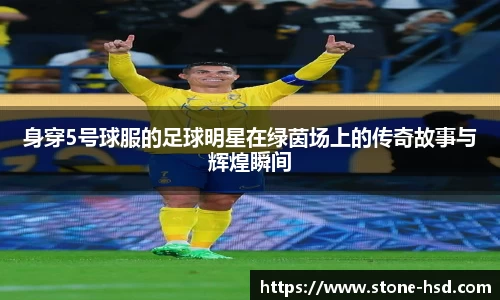 身穿5号球服的足球明星在绿茵场上的传奇故事与辉煌瞬间